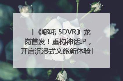 《哪吒 5DVR》龙岗首发！重构神话IP，开启沉浸式文旅新体验