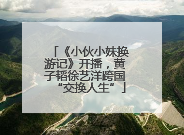《小伙小妹换游记》开播，黄子韬徐艺洋跨国“交换人生”