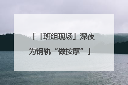 「班组现场」深夜为钢轨“做按摩”