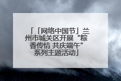 「网络中国节」兰州市城关区开展“粽香传情 共庆端午”系列主题活动