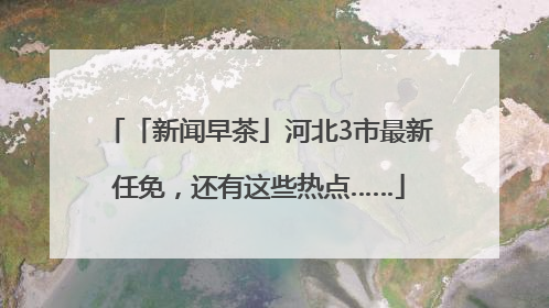「新闻早茶」河北3市最新任免，还有这些热点……