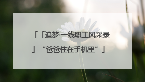 「追梦·一线职工风采录」“爸爸住在手机里”