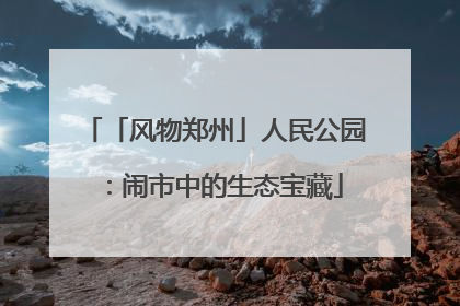 「风物郑州」人民公园：闹市中的生态宝藏