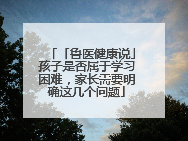 「鲁医健康说」孩子是否属于学习困难，家长需要明确这几个问题