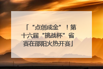 “点创成金”！第十六届“挑战杯”省赛在邵阳火热开赛