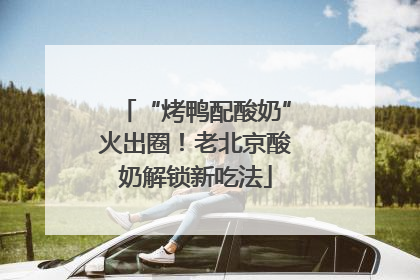 “烤鸭配酸奶”火出圈！老北京酸奶解锁新吃法