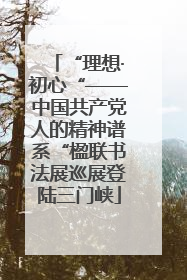 “理想·初心“——中国共产党人的精神谱系“楹联书法展巡展登陆三门峡