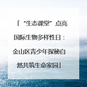 “生态课堂”点亮国际生物多样性日：金山区青少年探秘自然共筑生命家园