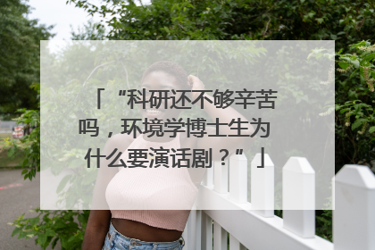 “科研还不够辛苦吗，环境学博士生为什么要演话剧？”