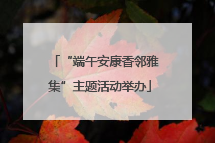 “端午安康香邻雅集”主题活动举办