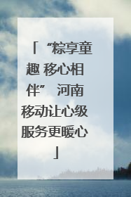 “粽享童趣 移心相伴” 河南移动让心级服务更暖心