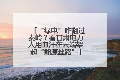 “绿电”咋翻过秦岭？看甘肃电力人用血汗在云端架起“能源丝路”