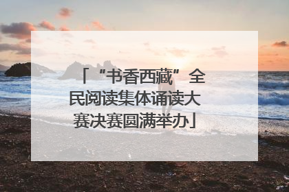 “书香西藏”全民阅读集体诵读大赛决赛圆满举办