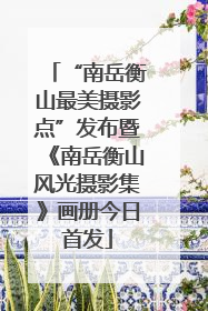 “南岳衡山最美摄影点”发布暨《南岳衡山风光摄影集》画册今日首发