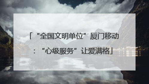 “全国文明单位”厦门移动：“心级服务”让爱满格