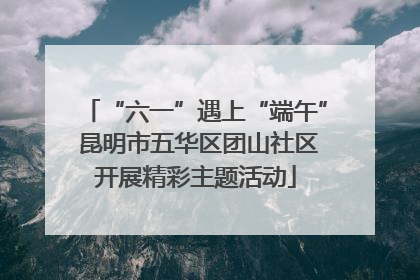 “六一”遇上“端午” 昆明市五华区团山社区开展精彩主题活动