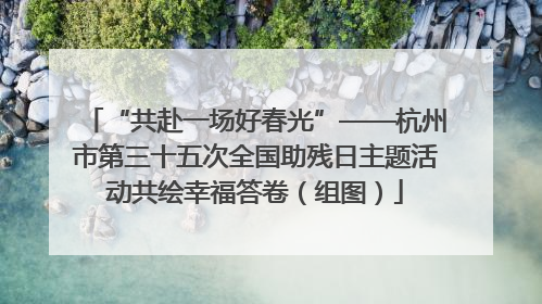 “共赴一场好春光”——杭州市第三十五次全国助残日主题活动共绘幸福答卷（组图）