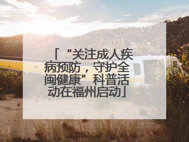 “关注成人疾病预防，守护全闽健康”科普活动在福州启动