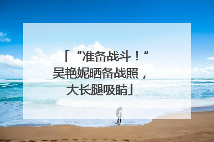 “准备战斗！”吴艳妮晒备战照，大长腿吸睛