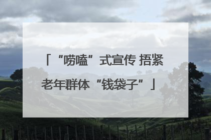 “唠嗑”式宣传 捂紧老年群体“钱袋子”