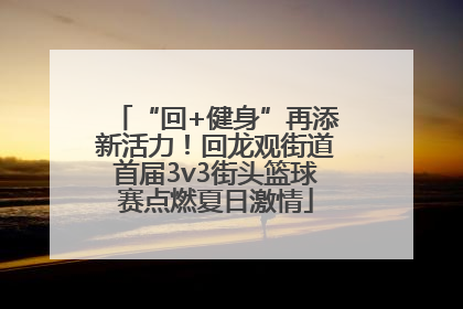 “回+健身”再添新活力！回龙观街道首届3v3街头篮球赛点燃夏日激情