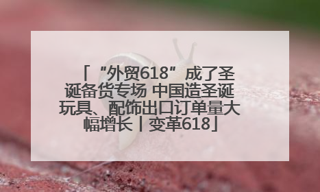 “外贸618”成了圣诞备货专场 中国造圣诞玩具、配饰出口订单量大幅增长丨变革618