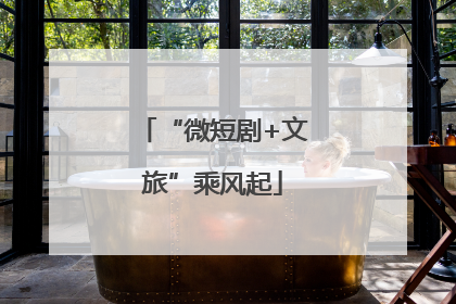 “微短剧+文旅”乘风起