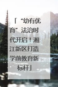 “幼有优育”法治时代开启！湘江新区打造学前教育新标杆