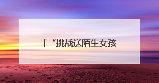 “挑战送陌生女孩回家”？恶趣味的流量赛道没有未来