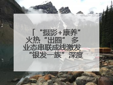 “摄影+康养”火热“出圈” 多业态串联成线激发“银发一族”深度游潜力