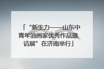 “新生力——山东中青年油画家优秀作品邀请展”在济南举行
