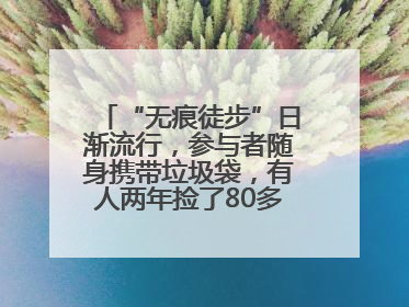 “无痕徒步”日渐流行，参与者随身携带垃圾袋，有人两年捡了80多公斤垃圾