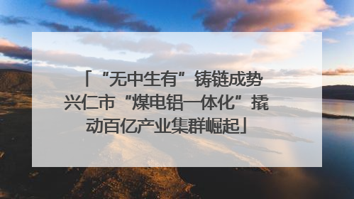 “无中生有”铸链成势 兴仁市“煤电铝一体化”撬动百亿产业集群崛起