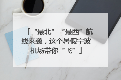 “最北”“最西”航线来袭，这个暑假宁波机场带你“飞”