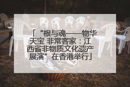 “根与魂——物华天宝 非常客家：江西省非物质文化遗产展演”在香港举行