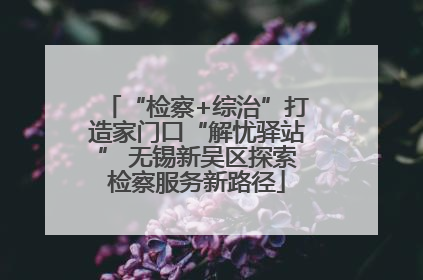 “检察+综治”打造家门口“解忧驿站” 无锡新吴区探索检察服务新路径