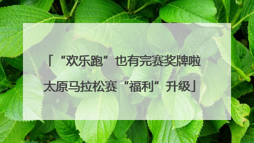 “欢乐跑”也有完赛奖牌啦 太原马拉松赛“福利”升级