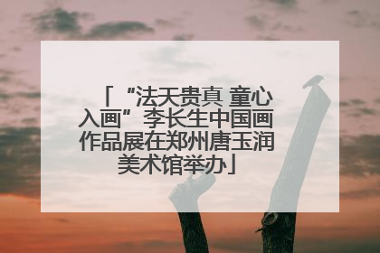 “法天贵真 童心入画”李长生中国画作品展在郑州唐玉润美术馆举办