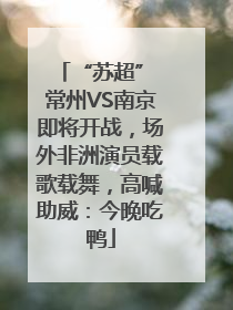 “苏超” 常州VS南京即将开战，场外非洲演员载歌载舞，高喊助威：今晚吃鸭