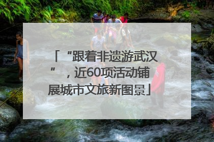 “跟着非遗游武汉”，近60项活动铺展城市文旅新图景