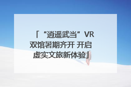 “逍遥武当”VR双馆暑期齐开 开启虚实文旅新体验