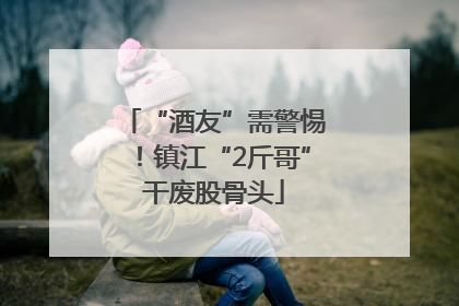 “酒友”需警惕！镇江“2斤哥”干废股骨头