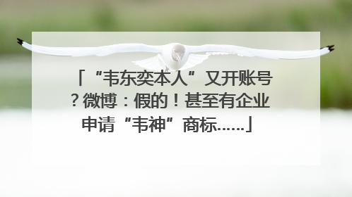 “韦东奕本人”又开账号？微博：假的！甚至有企业申请“韦神”商标……