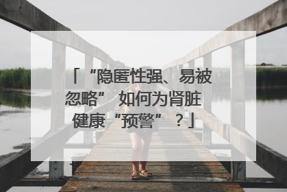 “隐匿性强、易被忽略” 如何为肾脏健康“预警”？