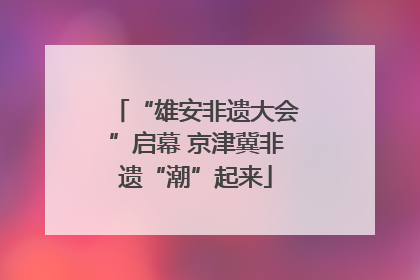 “雄安非遗大会”启幕 京津冀非遗“潮”起来