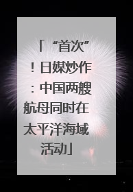 “首次”！日媒炒作：中国两艘航母同时在太平洋海域活动