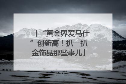 “黄金界爱马仕”创新高！扒一扒金饰品那些事儿