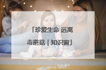 珍爱生命 远离毒蘑菇｜知识窗