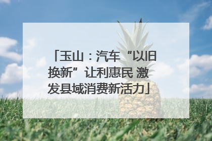玉山：汽车“以旧换新”让利惠民 激发县域消费新活力