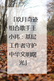 玖月奇迹组合歌手王小玮：基层工作者守护中华文明曙光